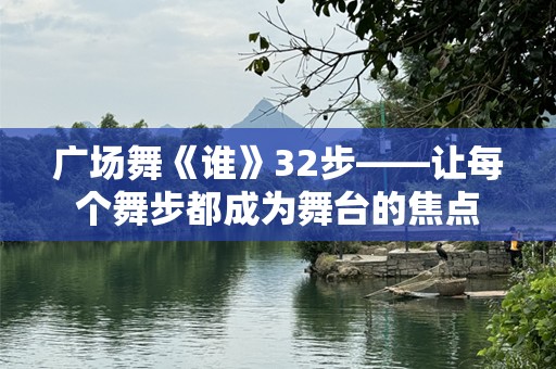 广场舞《谁》32步——让每个舞步都成为舞台的焦点