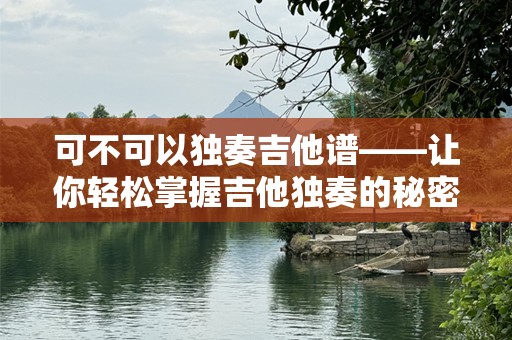 可不可以独奏吉他谱——让你轻松掌握吉他独奏的秘密