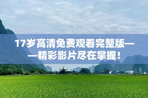 17岁高清免费观看完整版——精彩影片尽在掌握！