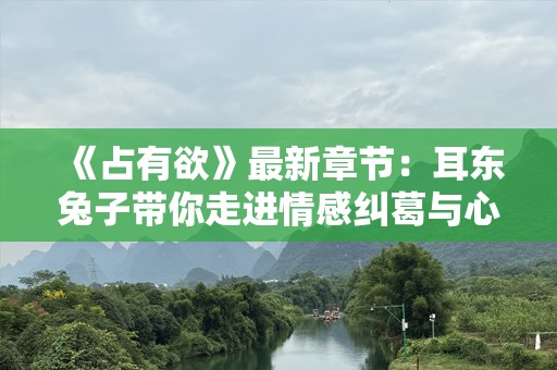 《占有欲》最新章节：耳东兔子带你走进情感纠葛与心灵深处的较量