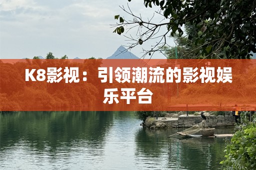 K8影视：引领潮流的影视娱乐平台