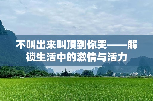 不叫出来叫顶到你哭——解锁生活中的激情与活力