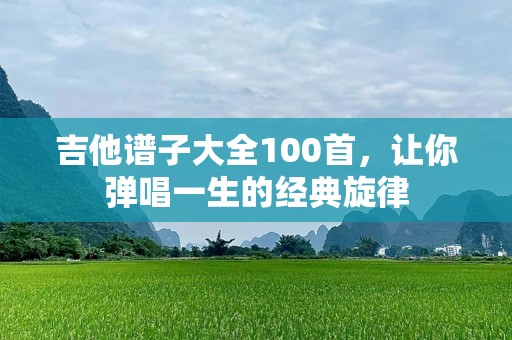 吉他谱子大全100首，让你弹唱一生的经典旋律