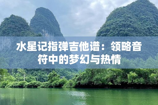 水星记指弹吉他谱：领略音符中的梦幻与热情
