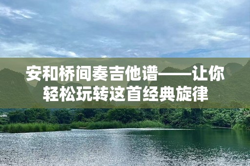 安和桥间奏吉他谱——让你轻松玩转这首经典旋律