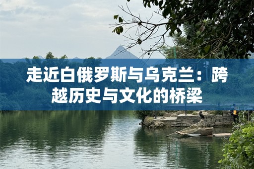 走近白俄罗斯与乌克兰：跨越历史与文化的桥梁