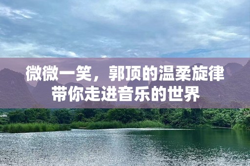微微一笑，郭顶的温柔旋律带你走进音乐的世界