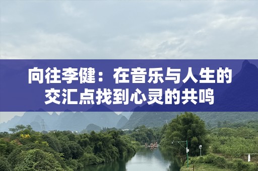 向往李健：在音乐与人生的交汇点找到心灵的共鸣
