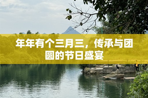 年年有个三月三，传承与团圆的节日盛宴