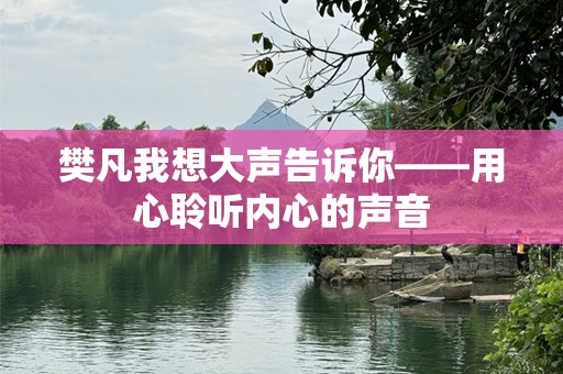 樊凡我想大声告诉你——用心聆听内心的声音