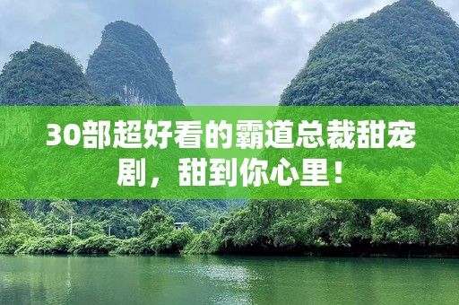 30部超好看的霸道总裁甜宠剧，甜到你心里！