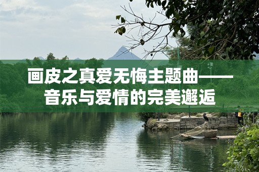 画皮之真爱无悔主题曲——音乐与爱情的完美邂逅