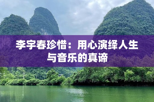 李宇春珍惜：用心演绎人生与音乐的真谛