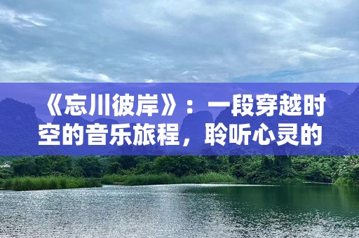 《忘川彼岸》：一段穿越时空的音乐旅程，聆听心灵的呼唤