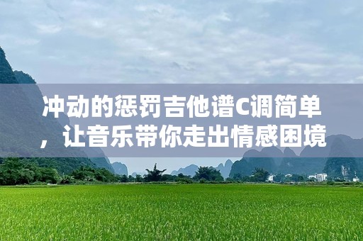 冲动的惩罚吉他谱C调简单，让音乐带你走出情感困境