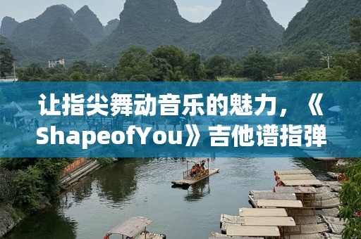 让指尖舞动音乐的魅力，《ShapeofYou》吉他谱指弹技巧全解析！