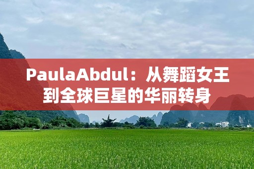 PaulaAbdul：从舞蹈女王到全球巨星的华丽转身