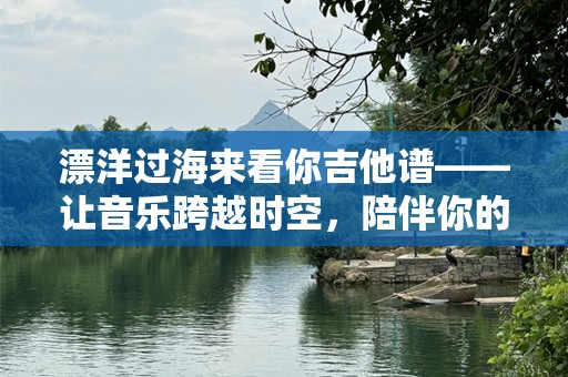 漂洋过海来看你吉他谱——让音乐跨越时空，陪伴你的人生旅程