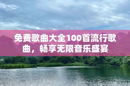 免费歌曲大全100首流行歌曲，畅享无限音乐盛宴