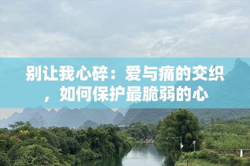 别让我心碎：爱与痛的交织，如何保护最脆弱的心