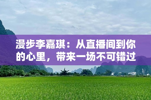 漫步李嘉琪：从直播间到你的心里，带来一场不可错过的购物盛宴