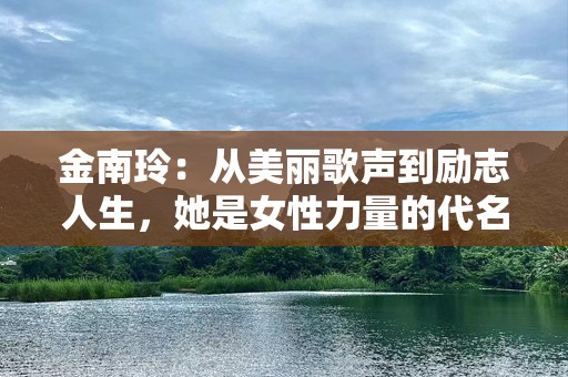 金南玲：从美丽歌声到励志人生，她是女性力量的代名词