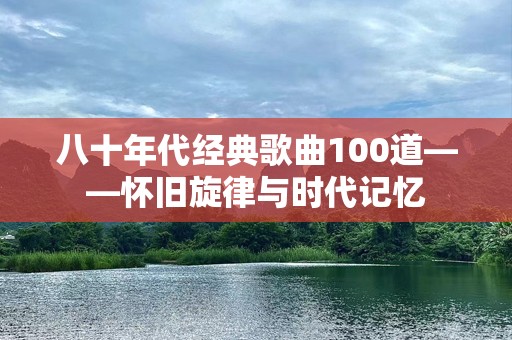 八十年代经典歌曲100道——怀旧旋律与时代记忆
