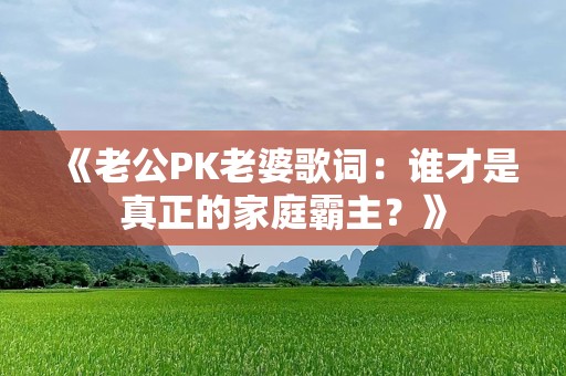 《老公PK老婆歌词：谁才是真正的家庭霸主？》