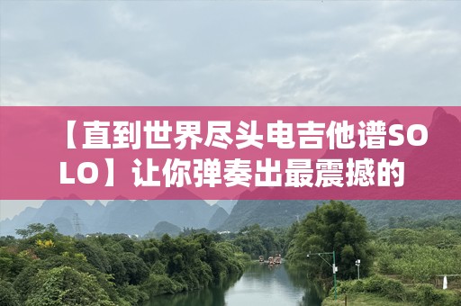 【直到世界尽头电吉他谱SOLO】让你弹奏出最震撼的音符