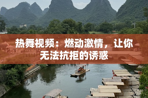 热舞视频：燃动激情，让你无法抗拒的诱惑