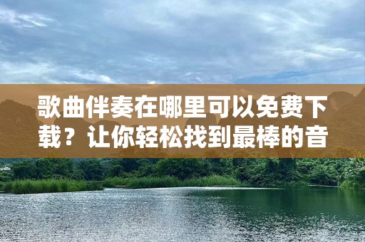 歌曲伴奏在哪里可以免费下载？让你轻松找到最棒的音乐资源！