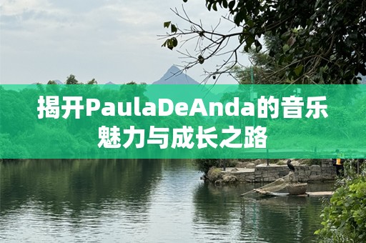 揭开PaulaDeAnda的音乐魅力与成长之路
