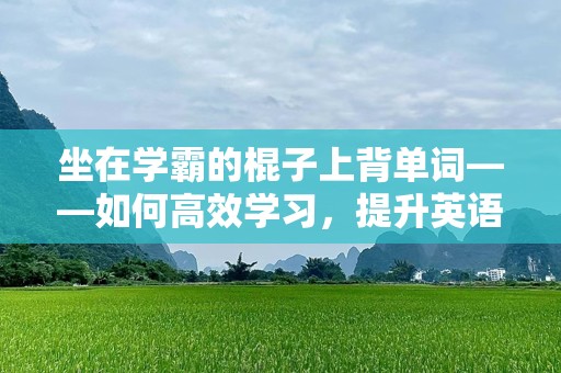 坐在学霸的棍子上背单词——如何高效学习，提升英语水平
