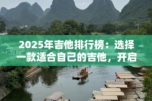 2025年吉他排行榜：选择一款适合自己的吉他，开启音乐之旅