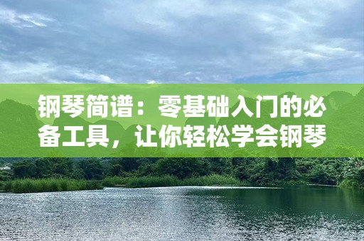 钢琴简谱：零基础入门的必备工具，让你轻松学会钢琴！
