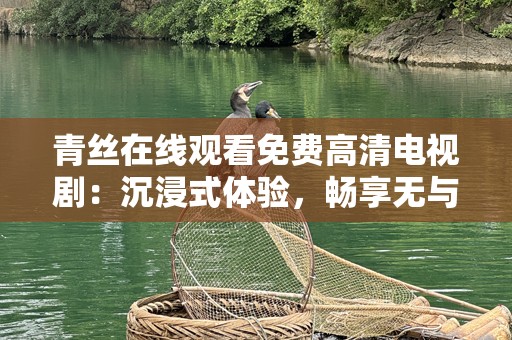 青丝在线观看免费高清电视剧：沉浸式体验，畅享无与伦比的视觉盛宴