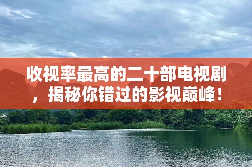 收视率最高的二十部电视剧，揭秘你错过的影视巅峰！