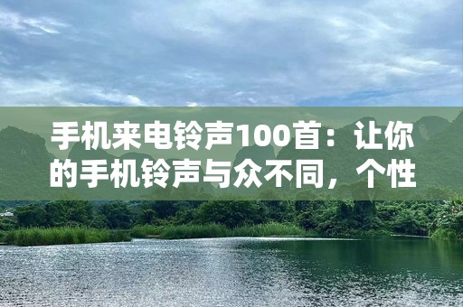 手机来电铃声100首：让你的手机铃声与众不同，个性化定制！