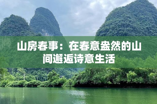 山房春事：在春意盎然的山间邂逅诗意生活