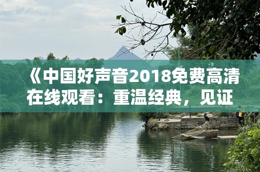 《中国好声音2018免费高清在线观看：重温经典，见证音乐奇迹》