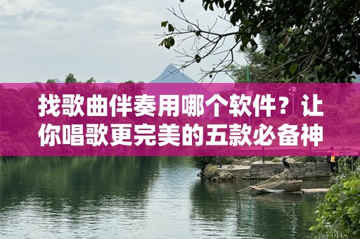 找歌曲伴奏用哪个软件？让你唱歌更完美的五款必备神器