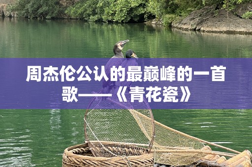 周杰伦公认的最巅峰的一首歌——《青花瓷》