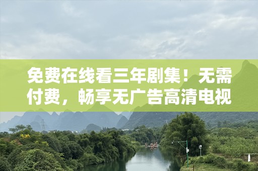 免费在线看三年剧集！无需付费，畅享无广告高清电视剧大全