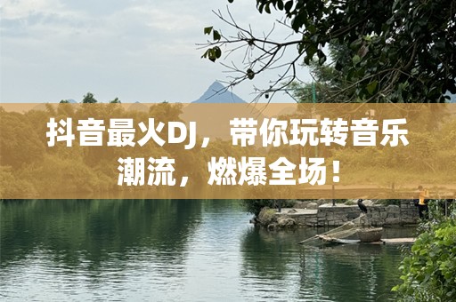 抖音最火DJ，带你玩转音乐潮流，燃爆全场！