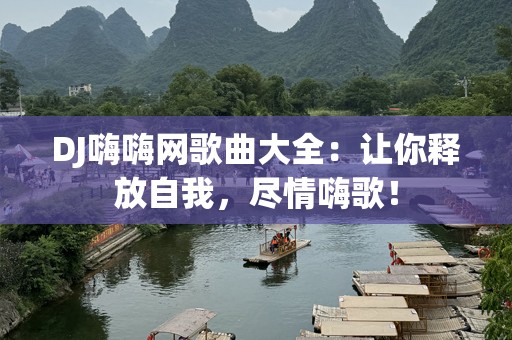 DJ嗨嗨网歌曲大全：让你释放自我，尽情嗨歌！