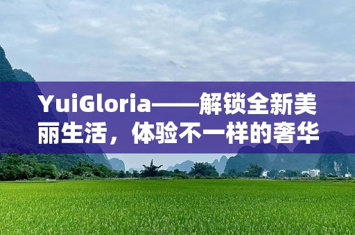 YuiGloria——解锁全新美丽生活，体验不一样的奢华之旅