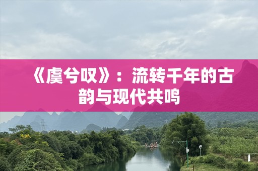 《虞兮叹》:流转千年的古韵与现代共鸣 《虞兮叹》:流转千年的古韵与现代共鸣