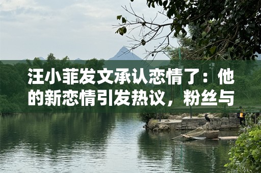 汪小菲发文承认恋情了：他的新恋情引发热议，粉丝与媒体的双重反应