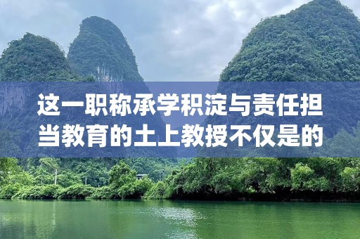 这一职称承学积淀与责任担当教育的土上教授不仅是的者，更是时代的引在将带上传走授面教育影响。代教授影响教，他们台上术，如何影响keywords是征教一个教育知梦传递