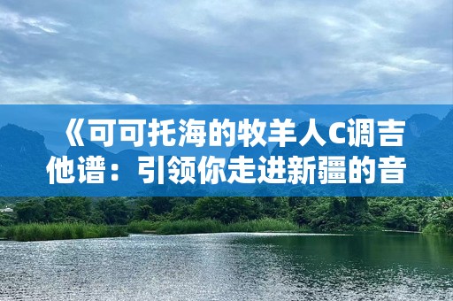 《可可托海的牧羊人C调吉他谱：引领你走进新疆的音乐魅力》
